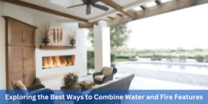 Exploring the Best Ways to Combine Water and Fire Features