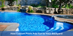 How Custom Pools Add Fun to Your Backyard